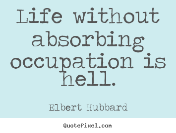 Life without absorbing occupation is hell. Elbert Hubbard popular life quote