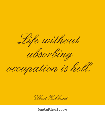 Life quotes - Life without absorbing occupation is hell.