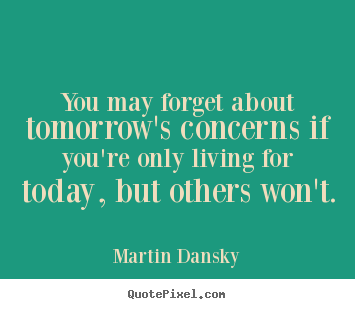 Martin Dansky photo quotes - You may forget about tomorrow's concerns if you're only living.. - Life quote