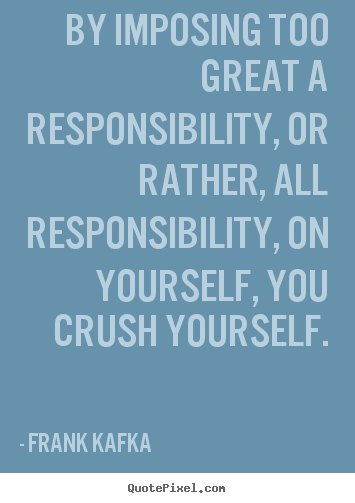 Life quotes - By imposing too great a responsibility, or rather,..