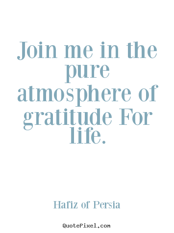 Design your own picture quote about life - Join me in the pure atmosphere of gratitude for life.