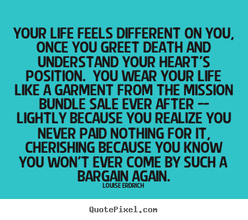 Your life feels different on you, once you greet death and understand.. Louise Erdrich popular life quotes