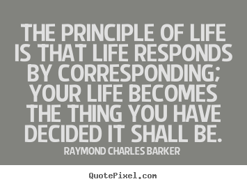 Quote about life - The principle of life is that life responds by corresponding; your life..