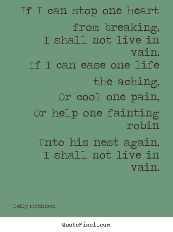 If i can stop one heart from breaking, i shall not live in vain... Emily Dickinson top life quotes