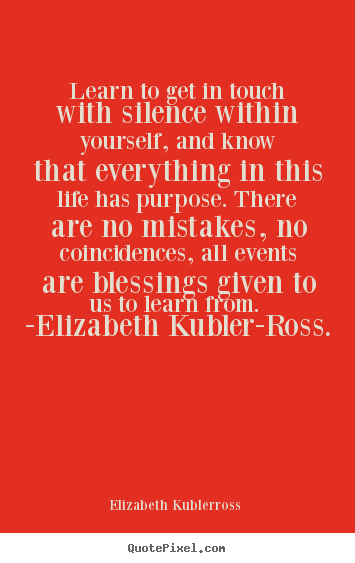 Learn to get in touch with silence within yourself, and.. Elizabeth Kubler-ross  life quotes