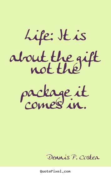 Quotes about life - Life: it is about the gift not the package it comes in.