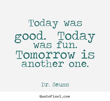 Today was good.  today was fun.  tomorrow is another one. Dr.&#160;Seuss top life quotes