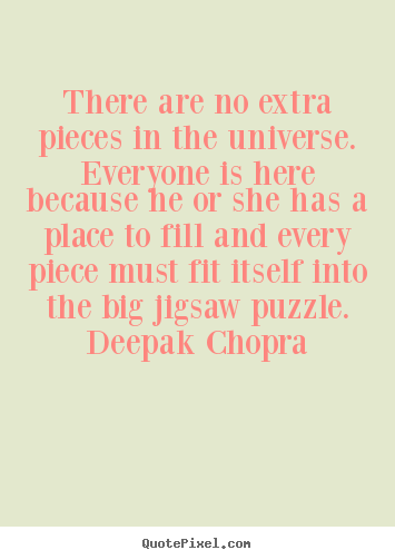 There are no extra pieces in the universe.  everyone is here because.. Unknown great life quotes