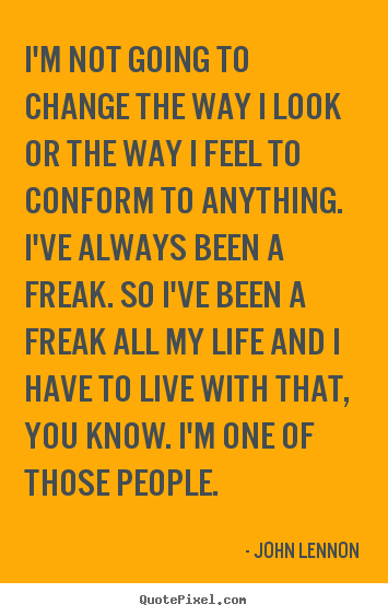 I'm not going to change the way i look or the way i feel to conform to.. John Lennon greatest life quotes