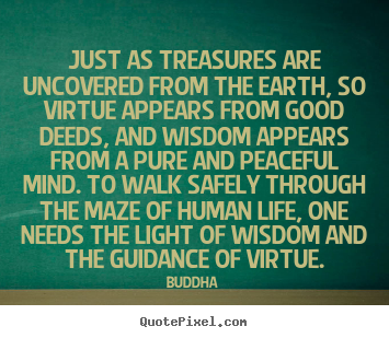 Just as treasures are uncovered from the earth, so virtue appears from.. Buddha top life quotes