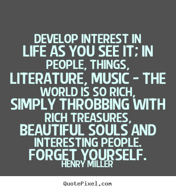Henry Miller picture quotes - Develop interest in life as you see it; in people, things, literature,.. - Life quotes