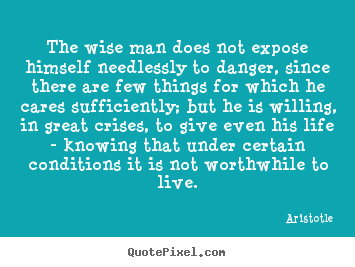 The wise man does not expose himself needlessly to danger, since.. Aristotle famous life quotes
