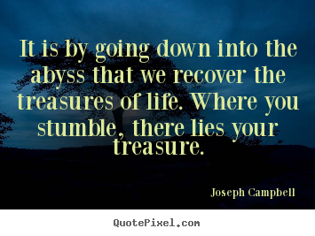 It is by going down into the abyss that we recover the treasures.. Joseph Campbell popular life quote