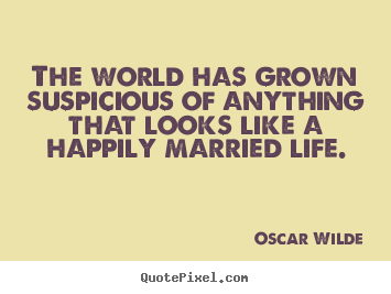 Design custom picture quotes about life - The world has grown suspicious of anything that looks like a happily..