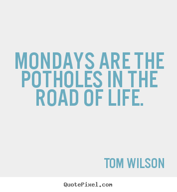 Mondays are the potholes in the road of life. Tom Wilson  life quotes