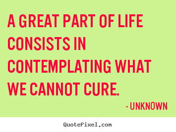 Life quote - A great part of life consists in contemplating what we..