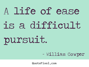 A life of ease is a difficult pursuit. William Cowper popular life sayings