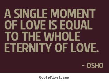 Quotes about life - A single moment of love is equal to the whole eternity of..
