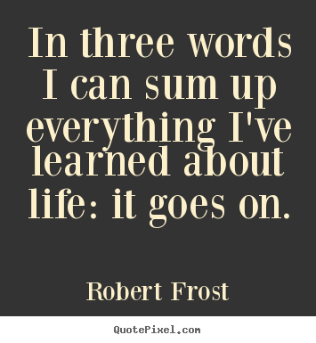Quotes about life - In three words i can sum up everything i've learned about life:..