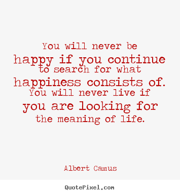 Quotes about life - You will never be happy if you continue to search for what happiness..