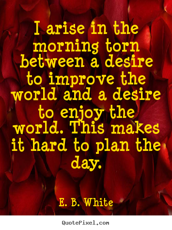 E. B. White picture quotes - I arise in the morning torn between a desire to improve.. - Life quotes