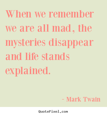 Life quotes - When we remember we are all mad, the mysteries disappear..