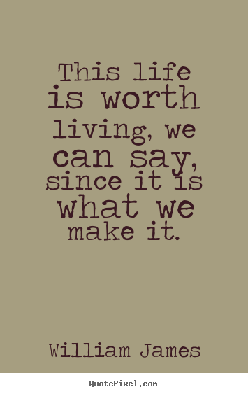 Customize picture sayings about life - This life is worth living, we can say, since it is what we make it.