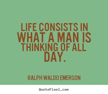 Life consists in what a man is thinking of all day. Ralph Waldo Emerson  life quotes