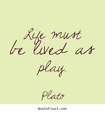 Life must be lived as play. Plato good life quotes