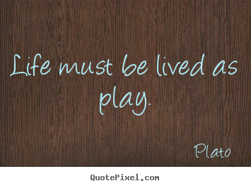 Life must be lived as play. Plato greatest life quote