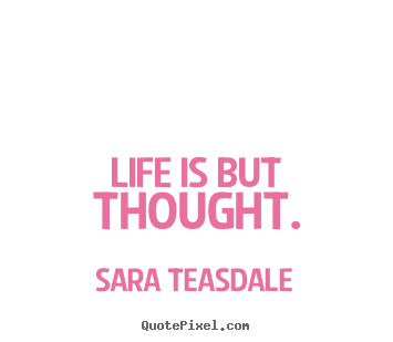 Sara Teasdale picture quotes - Life is but thought. - Life quotes
