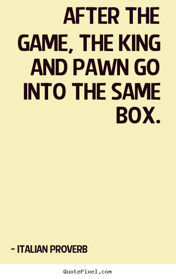 Quote about life - After the game, the king and pawn go into the same box.