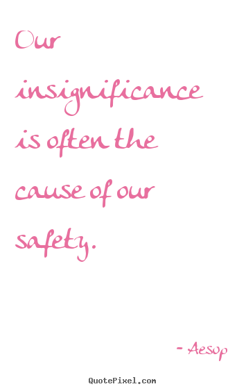 Aesop picture sayings - Our insignificance is often the cause of our safety. - Life quotes