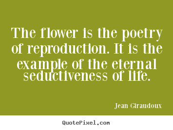 The flower is the poetry of reproduction. it is the example.. Jean Giraudoux famous life quotes