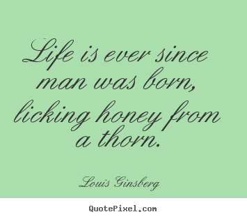 Create custom picture quotes about life - Life is ever since man was born, licking honey from a thorn.