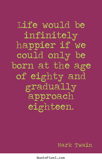 Make picture quotes about life - Life would be infinitely happier if we could only be born at the..