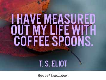 T. S. Eliot picture quotes - I have measured out my life with coffee spoons. - Life quotes