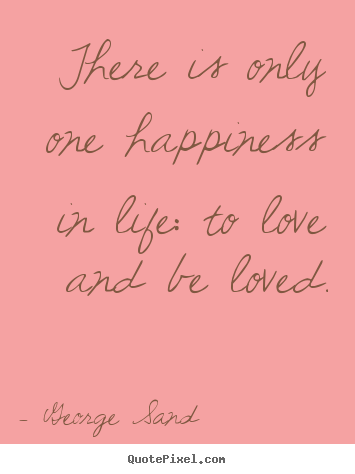 There is only one happiness in life: to love and be loved. George Sand  life quote