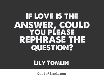 Create custom picture quotes about life - If love is the answer, could you please rephrase the question?