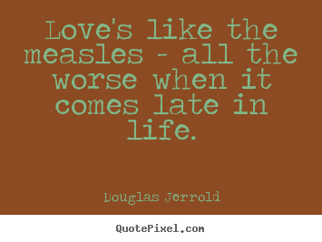 Quote about life - Love's like the measles - all the worse when it comes..