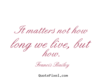 Quotes about life - It matters not how long we live, but how.