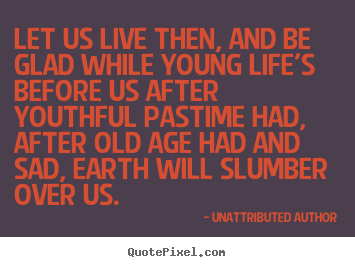 Unattributed Author picture quote - Let us live then, and be glad while young life's before.. - Life quotes