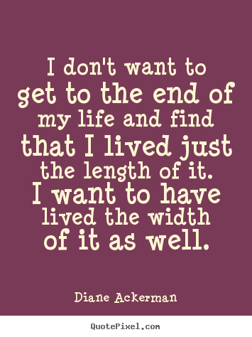 Design your own picture quotes about life - I don't want to get to the end of my life and find..