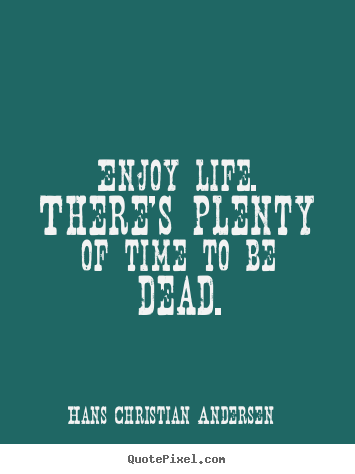 Diy picture quotes about life - Enjoy life. there's plenty of time to be dead.