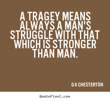 A tragey means always a man's struggle with that which is stronger than.. G K Chesterton famous life quotes