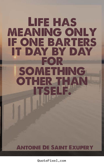 Life has meaning only if one barters it day by day.. Antoine De Saint Exupery  life quote