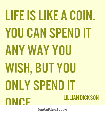 Life quotes - Life is like a coin. you can spend it any way you wish, but you only..
