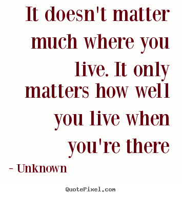 It doesn't matter much where you live. it.. Unknown best life quotes