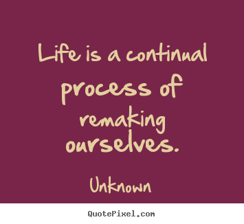 Life quote - Life is a continual process of remaking ourselves.
