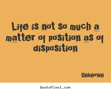 Life is not so much a matter of position as of disposition Unknown  life quotes